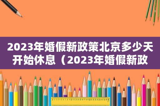 2023年婚假新政策北京多少天開(kāi)始休息（2023年婚假新政策北京多少天開(kāi)始）