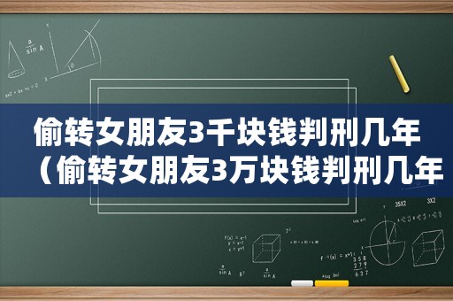 偷轉(zhuǎn)女朋友3千塊錢判刑幾年（偷轉(zhuǎn)女朋友3萬塊錢判刑幾年）