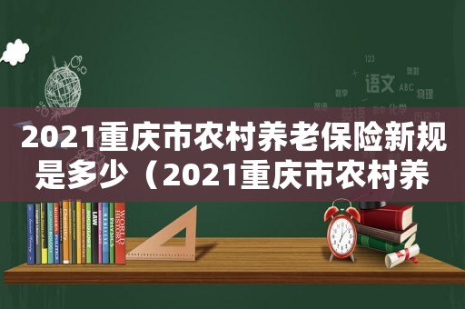 2021重慶市農村養(yǎng)老保險新規(guī)是多少（2021重慶市農村養(yǎng)老保險新規(guī)）