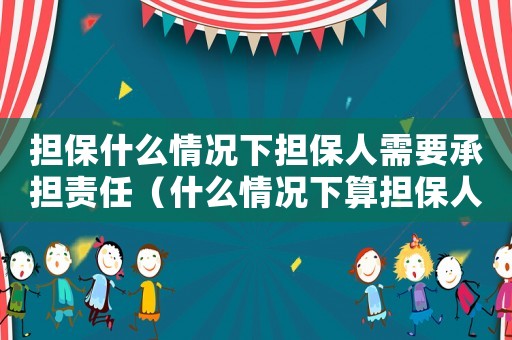 擔(dān)保什么情況下?lián)Ｈ诵枰袚?dān)責(zé)任（什么情況下算擔(dān)保人被騙簽字）