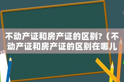 不動(dòng)產(chǎn)證和房產(chǎn)證的區(qū)別?（不動(dòng)產(chǎn)證和房產(chǎn)證的區(qū)別在哪兒）