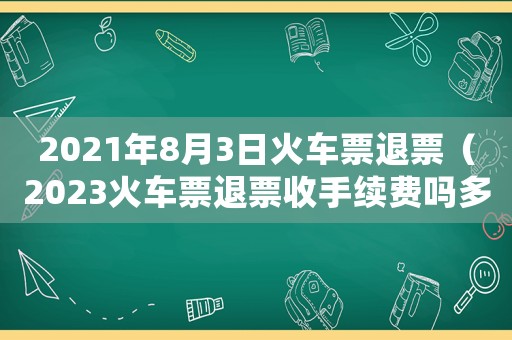 2021年8月3日火車票退票（2023火車票退票收手續(xù)費(fèi)嗎多少）