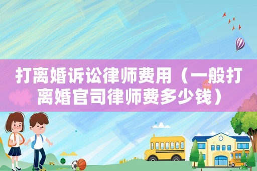 打離婚訴訟律師費(fèi)用（一般打離婚官司律師費(fèi)多少錢(qián)）