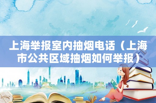 上海舉報室內(nèi)抽煙電話（上海市公共區(qū)域抽煙如何舉報）