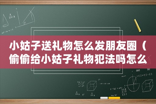 小姑子送禮物怎么發(fā)朋友圈（偷偷給小姑子禮物犯法嗎怎么處理）