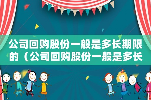 公司回購(gòu)股份一般是多長(zhǎng)期限的（公司回購(gòu)股份一般是多長(zhǎng)期限）