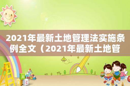 2021年最新土地管理法實(shí)施條例全文（2021年最新土地管理法）
