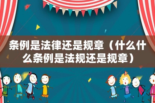 條例是法律還是規(guī)章（什么什么條例是法規(guī)還是規(guī)章）