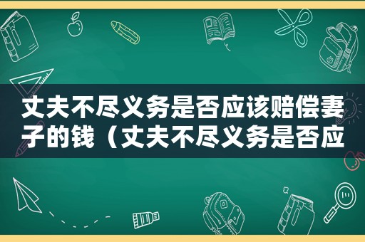 丈夫不盡義務(wù)是否應(yīng)該賠償妻子的錢（丈夫不盡義務(wù)是否應(yīng)該賠償妻子）