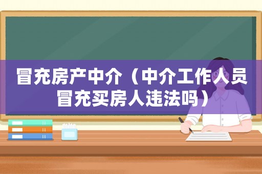 冒充房產(chǎn)中介（中介工作人員冒充買房人違法嗎）
