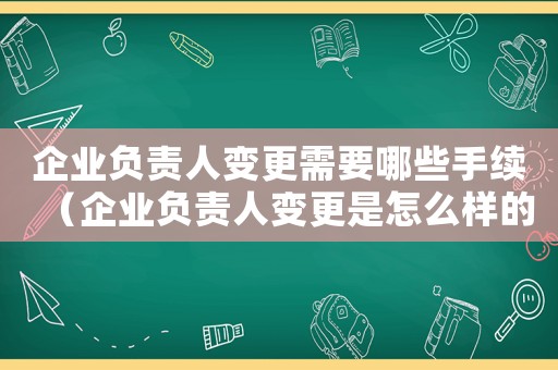 企業(yè)負(fù)責(zé)人變更需要哪些手續(xù)（企業(yè)負(fù)責(zé)人變更是怎么樣的流程）