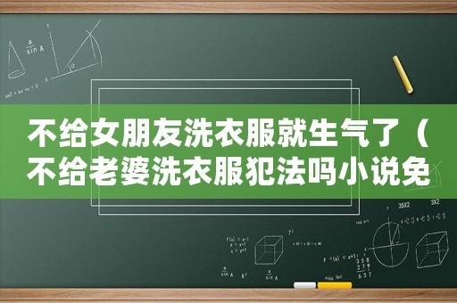 不給女朋友洗衣服就生氣了（不給老婆洗衣服犯法嗎小說(shuō)免費(fèi)閱讀）