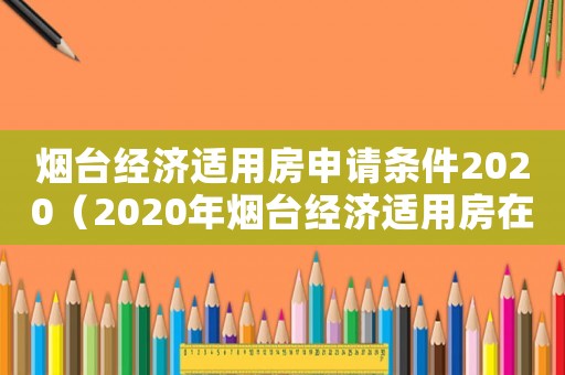 煙臺(tái)經(jīng)濟(jì)適用房申請(qǐng)條件2020（2020年煙臺(tái)經(jīng)濟(jì)適用房在哪里）