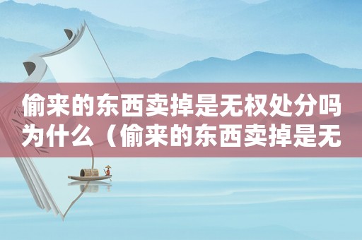 偷來的東西賣掉是無權(quán)處分嗎為什么（偷來的東西賣掉是無權(quán)處分嗎）