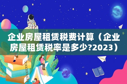 企業(yè)房屋租賃稅費(fèi)計(jì)算（企業(yè)房屋租賃稅率是多少?2023）