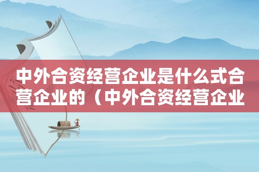 中外合資經(jīng)營(yíng)企業(yè)是什么式合營(yíng)企業(yè)的（中外合資經(jīng)營(yíng)企業(yè)是什么式合營(yíng)企業(yè)）