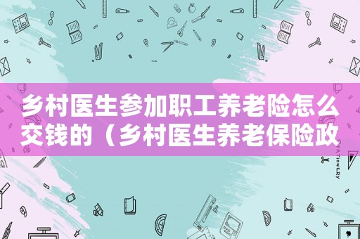 鄉(xiāng)村醫(yī)生參加職工養(yǎng)老險(xiǎn)怎么交錢的（鄉(xiāng)村醫(yī)生養(yǎng)老保險(xiǎn)政策是怎樣的呢）