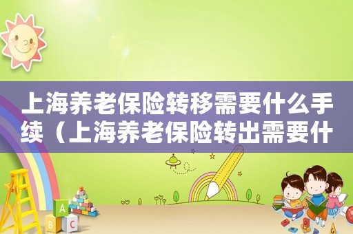 上海養(yǎng)老保險(xiǎn)轉(zhuǎn)移需要什么手續(xù)（上海養(yǎng)老保險(xiǎn)轉(zhuǎn)出需要什么條件和手續(xù)）