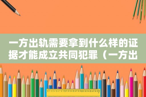 一方出軌需要拿到什么樣的證據(jù)才能成立共同犯罪（一方出軌需要拿到什么樣的證據(jù)才能成立）
