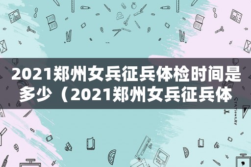 2021鄭州女兵征兵體檢時(shí)間是多少（2021鄭州女兵征兵體檢時(shí)間）