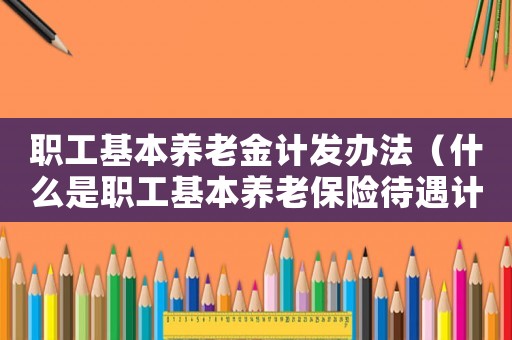 職工基本養(yǎng)老金計發(fā)辦法（什么是職工基本養(yǎng)老保險待遇計發(fā)基數(shù)）