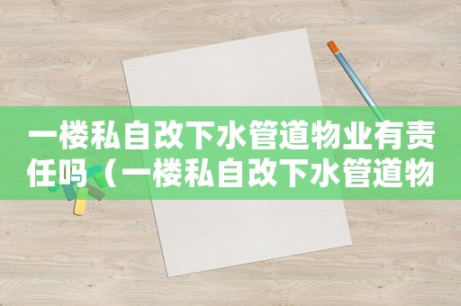 一樓私自改下水管道物業(yè)有責(zé)任嗎（一樓私自改下水管道物業(yè)有責(zé)任嗎）