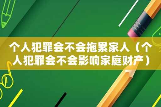 個(gè)人犯罪會(huì)不會(huì)拖累家人（個(gè)人犯罪會(huì)不會(huì)影響家庭財(cái)產(chǎn)）