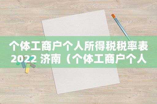 個(gè)體工商戶個(gè)人所得稅稅率表2022 濟(jì)南（個(gè)體工商戶個(gè)人所得稅稅率表2022）