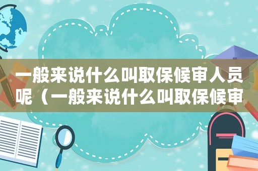 一般來說什么叫取保候?qū)徣藛T呢（一般來說什么叫取保候?qū)徣藛T）