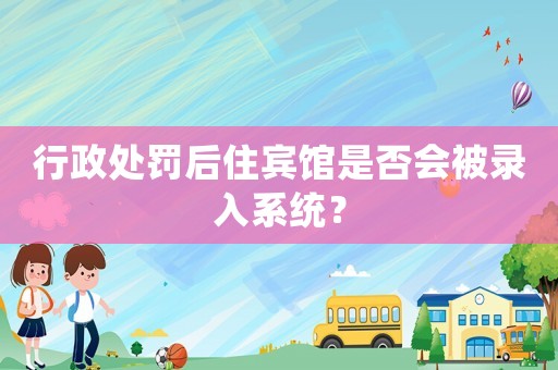 行政處罰后住賓館是否會被錄入系統(tǒng)？