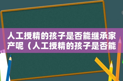 人工授精的孩子是否能繼承家產(chǎn)呢（人工授精的孩子是否能繼承家產(chǎn)）