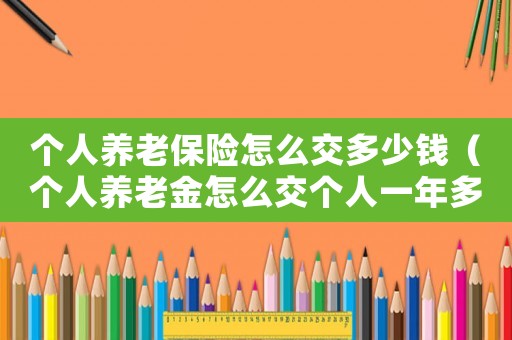個(gè)人養(yǎng)老保險(xiǎn)怎么交多少錢（個(gè)人養(yǎng)老金怎么交個(gè)人一年多少錢）