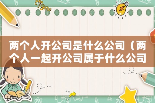 兩個(gè)人開公司是什么公司（兩個(gè)人一起開公司屬于什么公司）
