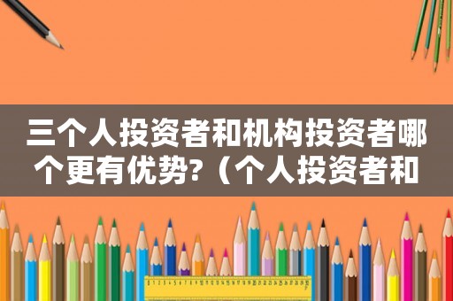 三個人投資者和機(jī)構(gòu)投資者哪個更有優(yōu)勢?（個人投資者和機(jī)構(gòu)投資者區(qū)別是什么呢）