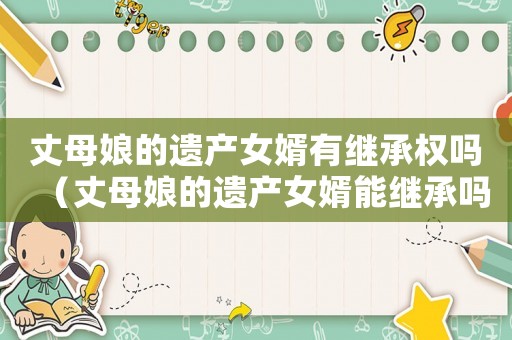 丈母娘的遺產(chǎn)女婿有繼承權(quán)嗎（丈母娘的遺產(chǎn)女婿能繼承嗎）
