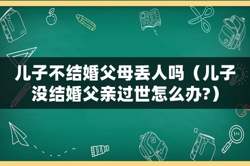 兒子不結(jié)婚父母丟人嗎（兒子沒(méi)結(jié)婚父親過(guò)世怎么辦?）