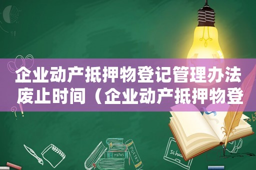 企業(yè)動產(chǎn)抵押物登記管理辦法 廢止時間（企業(yè)動產(chǎn)抵押物登記管理辦法）