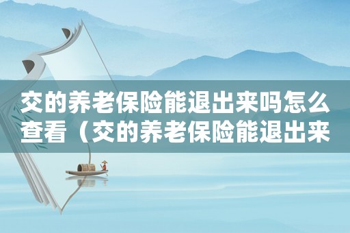 交的養(yǎng)老保險(xiǎn)能退出來(lái)嗎怎么查看（交的養(yǎng)老保險(xiǎn)能退出來(lái)嗎怎么查）