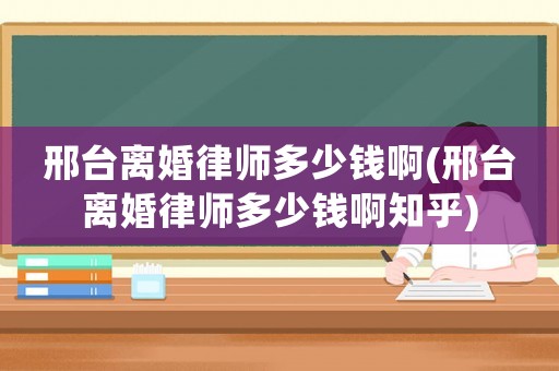邢臺離婚律師多少錢啊(邢臺離婚律師多少錢啊知乎)