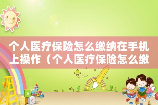 個(gè)人醫(yī)療保險(xiǎn)怎么繳納在手機(jī)上操作（個(gè)人醫(yī)療保險(xiǎn)怎么繳納在手機(jī)上）