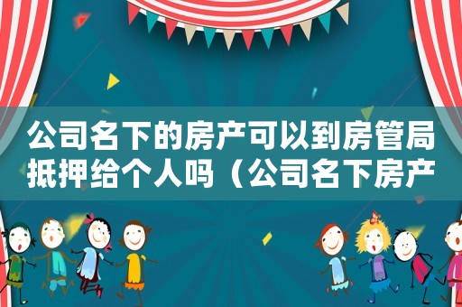 公司名下的房產(chǎn)可以到房管局抵押給個人嗎（公司名下房產(chǎn)是不是可以抵押貸款）