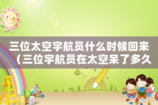 三位太空宇航員什么時(shí)候回來（三位宇航員在太空呆了多久）