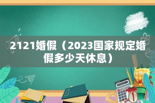 2121婚假（2023國家規(guī)定婚假多少天休息）