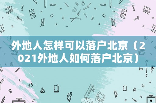 外地人怎樣可以落戶北京（2021外地人如何落戶北京）