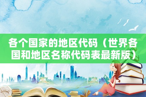 各個國家的地區(qū)代碼（世界各國和地區(qū)名稱代碼表最新版）