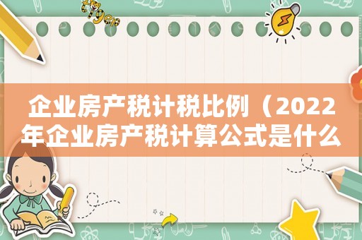企業(yè)房產(chǎn)稅計稅比例（2022年企業(yè)房產(chǎn)稅計算公式是什么）