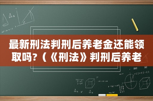 最新刑法判刑后養(yǎng)老金還能領(lǐng)取嗎?（《刑法》判刑后養(yǎng)老金是否會(huì)停發(fā)放）