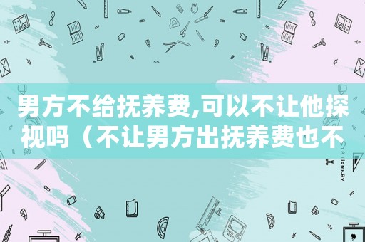 男方不給撫養(yǎng)費,可以不讓他探視嗎（不讓男方出撫養(yǎng)費也不讓見孩子）