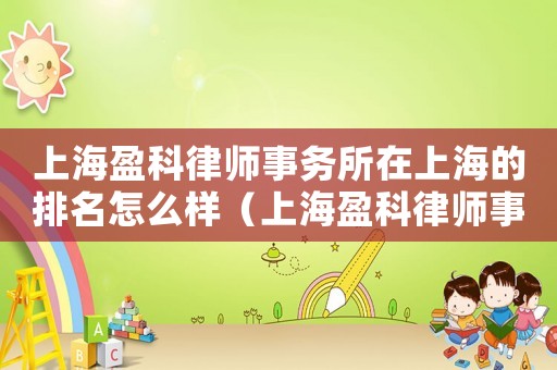 上海盈科律師事務(wù)所在上海的排名怎么樣（上海盈科律師事務(wù)所在上海的排名）