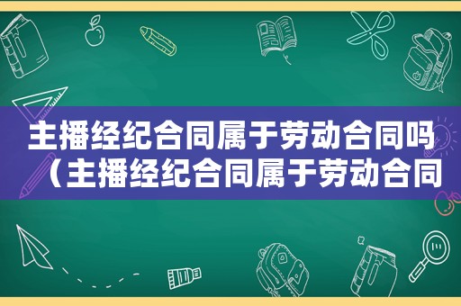 主播經(jīng)紀合同屬于勞動合同嗎（主播經(jīng)紀合同屬于勞動合同嗎）